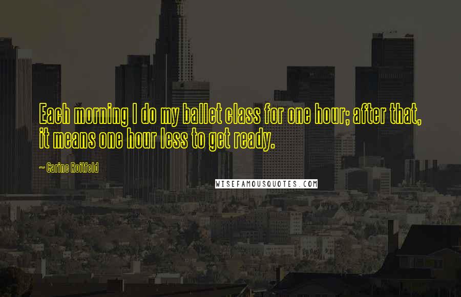 Carine Roitfeld Quotes: Each morning I do my ballet class for one hour; after that, it means one hour less to get ready.