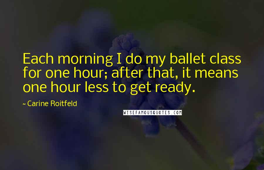 Carine Roitfeld Quotes: Each morning I do my ballet class for one hour; after that, it means one hour less to get ready.