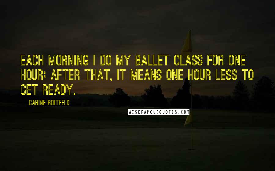 Carine Roitfeld Quotes: Each morning I do my ballet class for one hour; after that, it means one hour less to get ready.