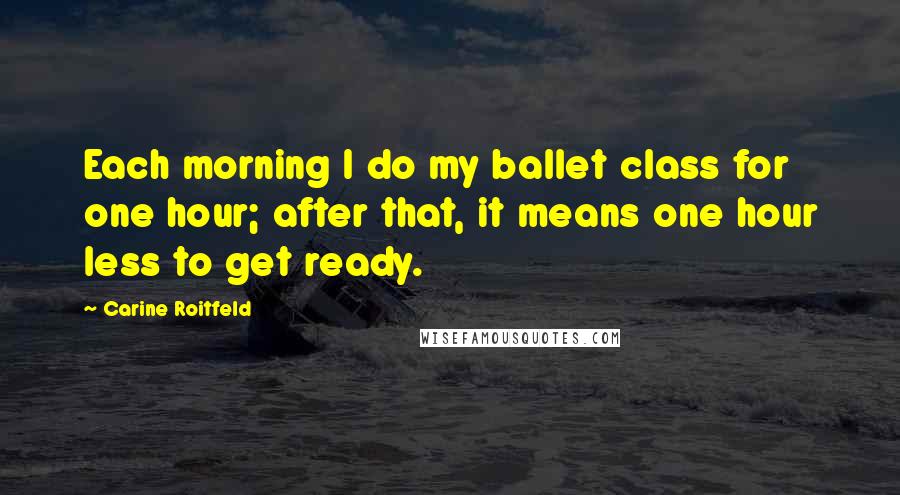 Carine Roitfeld Quotes: Each morning I do my ballet class for one hour; after that, it means one hour less to get ready.