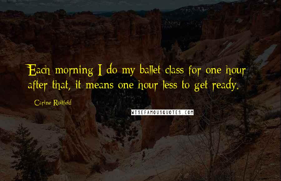Carine Roitfeld Quotes: Each morning I do my ballet class for one hour; after that, it means one hour less to get ready.