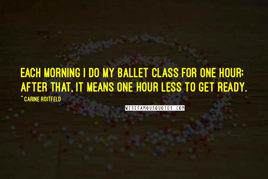 Carine Roitfeld Quotes: Each morning I do my ballet class for one hour; after that, it means one hour less to get ready.