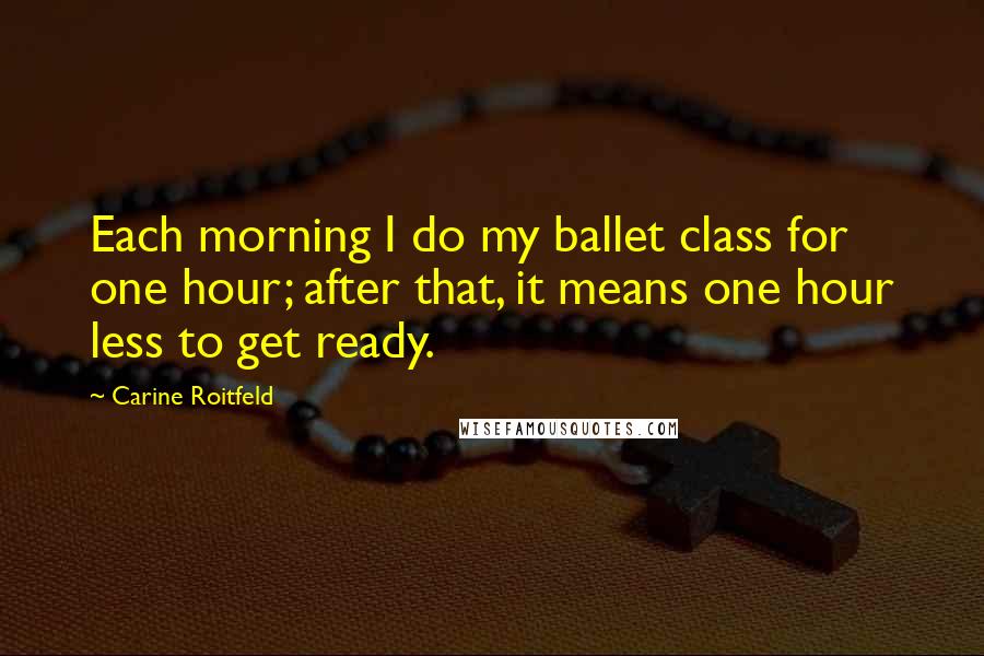 Carine Roitfeld Quotes: Each morning I do my ballet class for one hour; after that, it means one hour less to get ready.