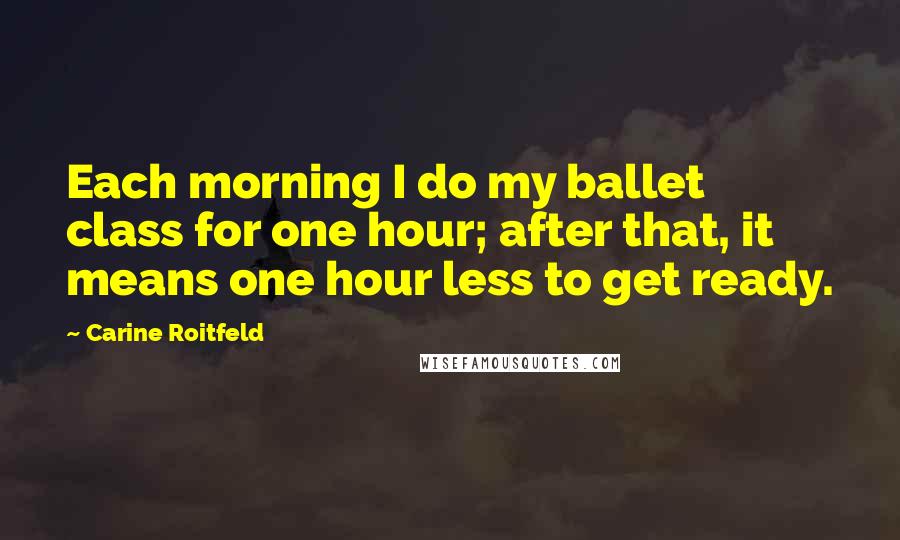Carine Roitfeld Quotes: Each morning I do my ballet class for one hour; after that, it means one hour less to get ready.