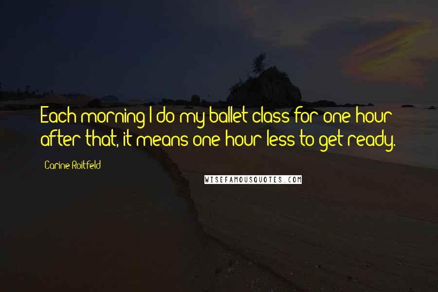 Carine Roitfeld Quotes: Each morning I do my ballet class for one hour; after that, it means one hour less to get ready.