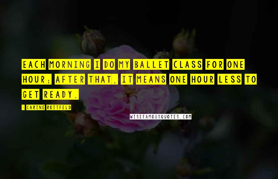 Carine Roitfeld Quotes: Each morning I do my ballet class for one hour; after that, it means one hour less to get ready.