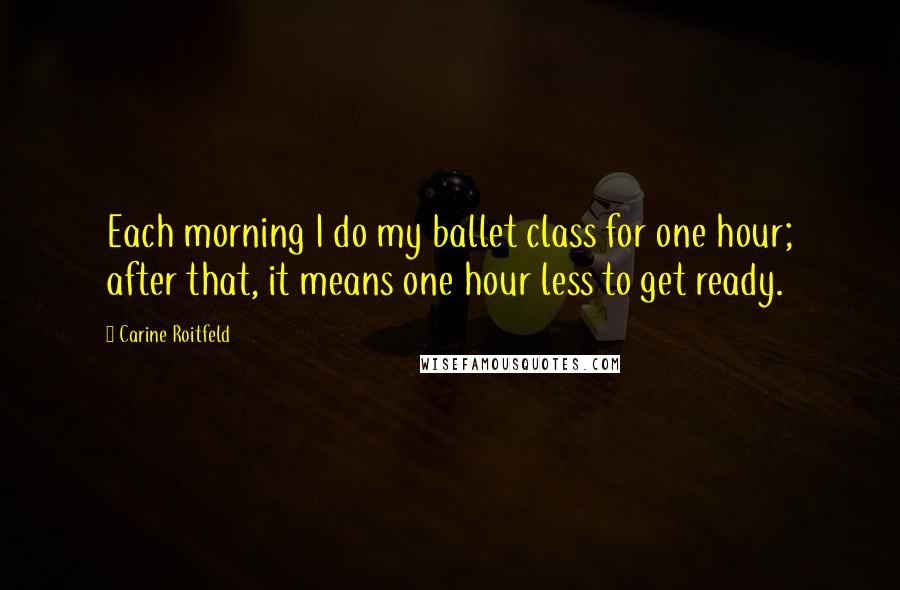 Carine Roitfeld Quotes: Each morning I do my ballet class for one hour; after that, it means one hour less to get ready.