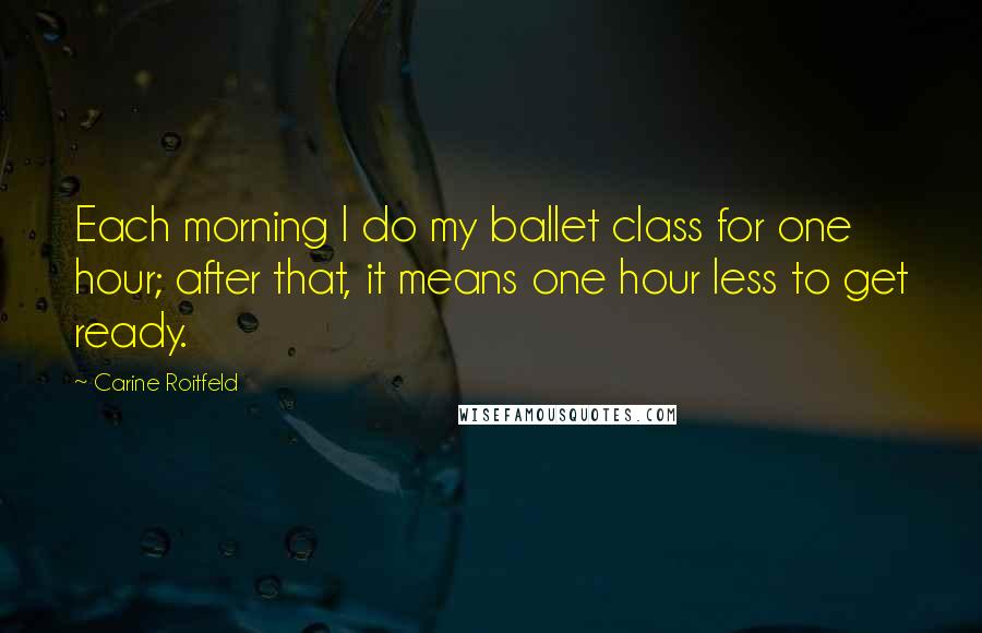Carine Roitfeld Quotes: Each morning I do my ballet class for one hour; after that, it means one hour less to get ready.