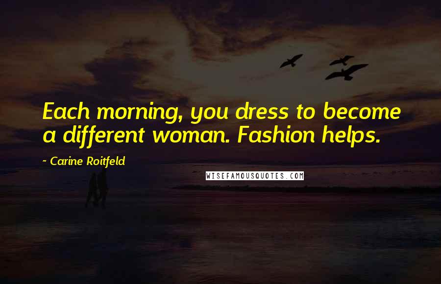 Carine Roitfeld Quotes: Each morning, you dress to become a different woman. Fashion helps.