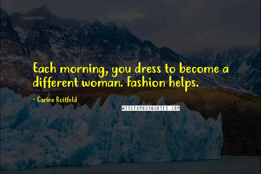 Carine Roitfeld Quotes: Each morning, you dress to become a different woman. Fashion helps.