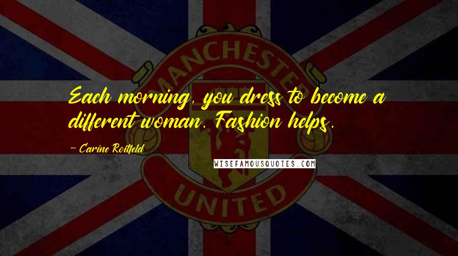 Carine Roitfeld Quotes: Each morning, you dress to become a different woman. Fashion helps.