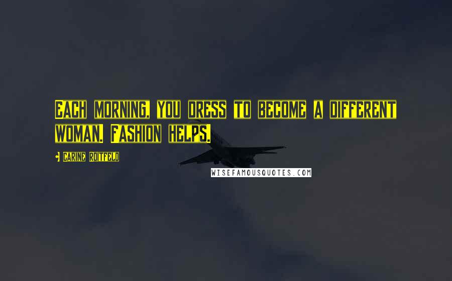 Carine Roitfeld Quotes: Each morning, you dress to become a different woman. Fashion helps.