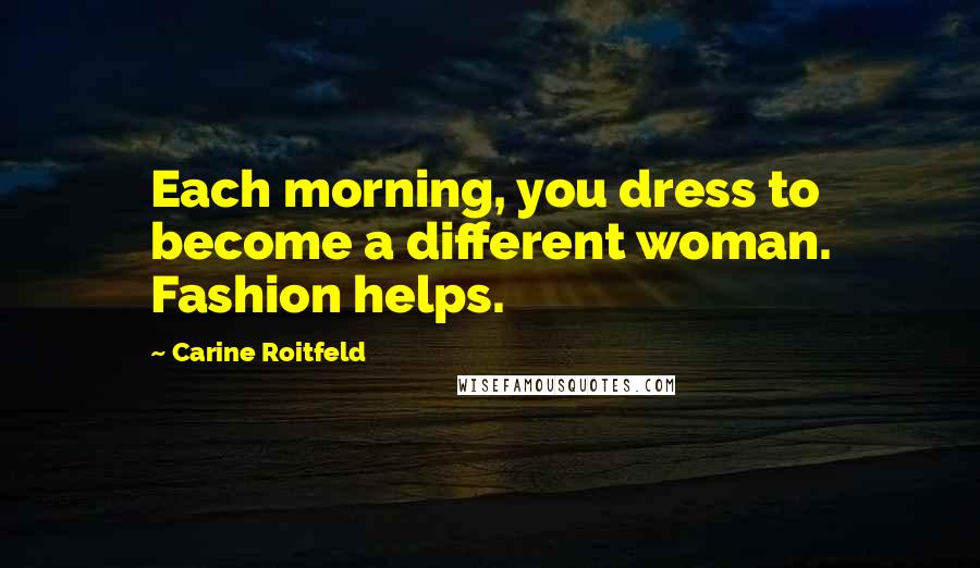 Carine Roitfeld Quotes: Each morning, you dress to become a different woman. Fashion helps.