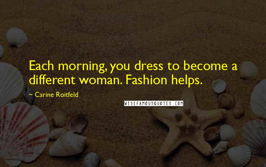 Carine Roitfeld Quotes: Each morning, you dress to become a different woman. Fashion helps.