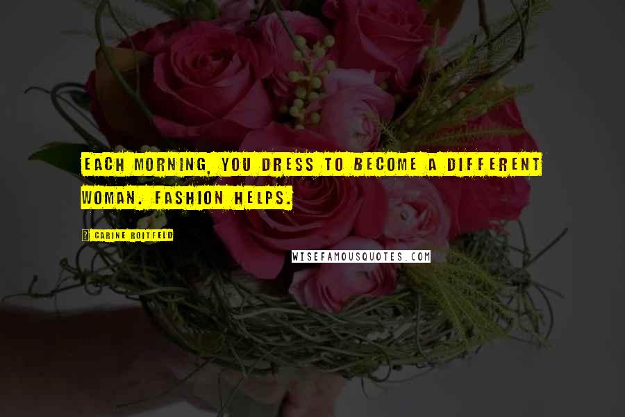 Carine Roitfeld Quotes: Each morning, you dress to become a different woman. Fashion helps.