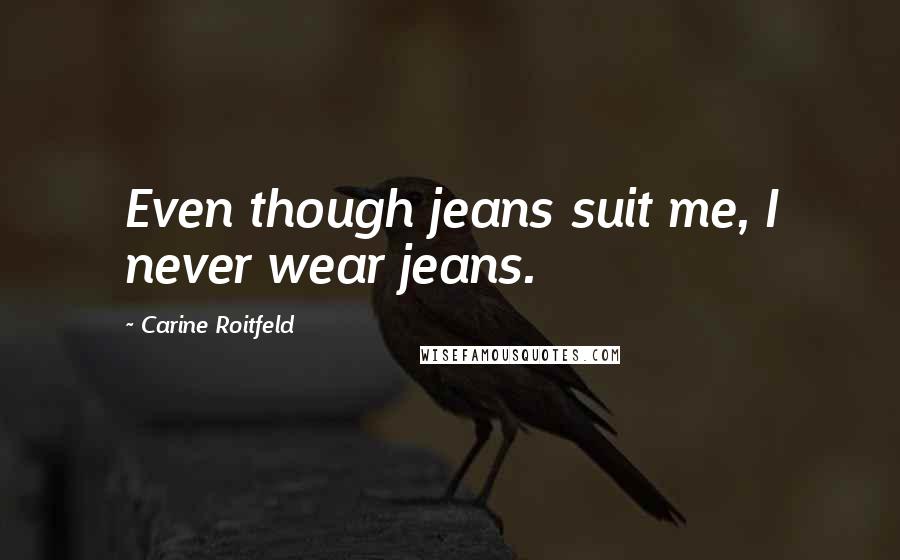 Carine Roitfeld Quotes: Even though jeans suit me, I never wear jeans.