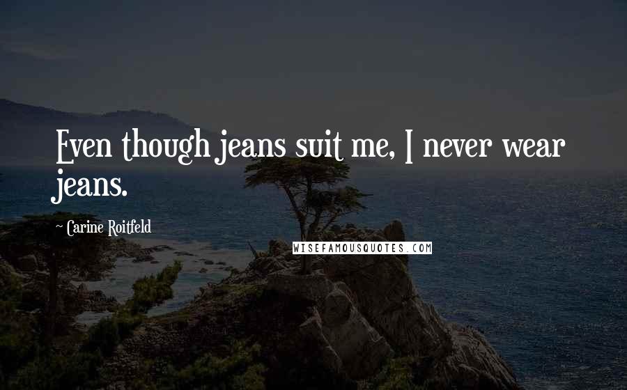 Carine Roitfeld Quotes: Even though jeans suit me, I never wear jeans.