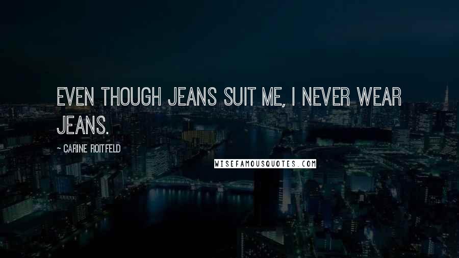 Carine Roitfeld Quotes: Even though jeans suit me, I never wear jeans.