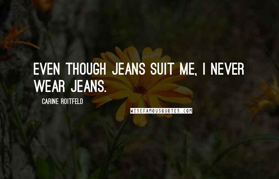 Carine Roitfeld Quotes: Even though jeans suit me, I never wear jeans.