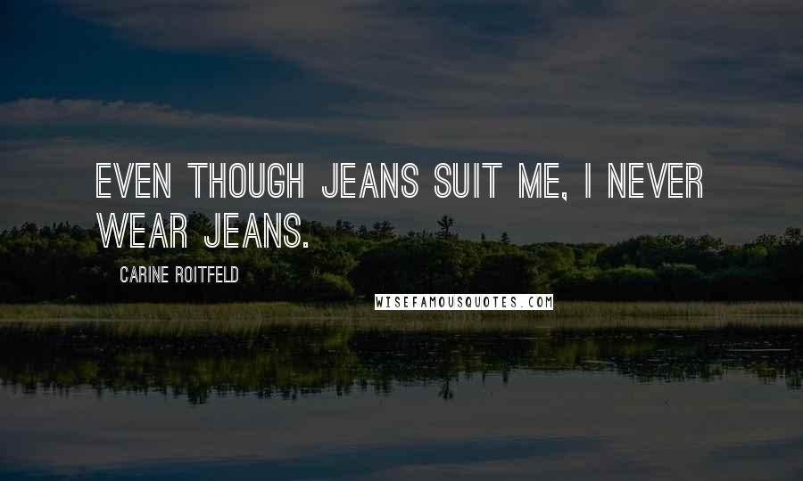 Carine Roitfeld Quotes: Even though jeans suit me, I never wear jeans.