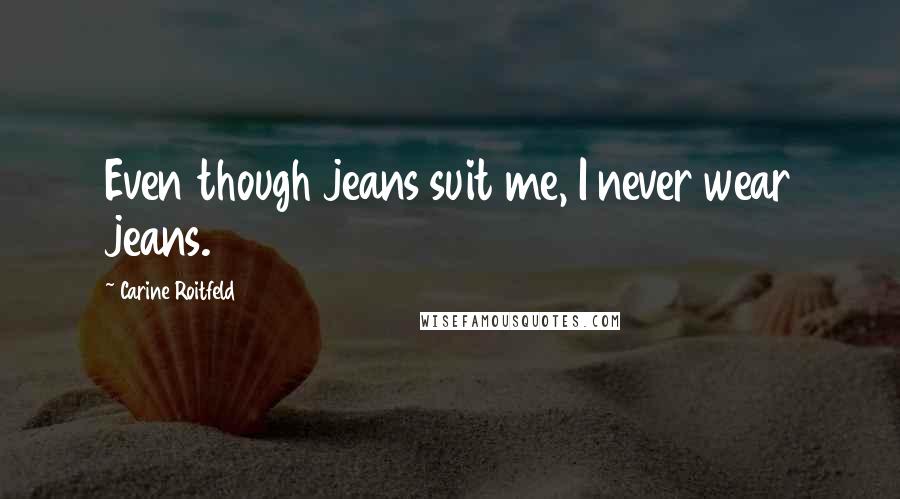 Carine Roitfeld Quotes: Even though jeans suit me, I never wear jeans.