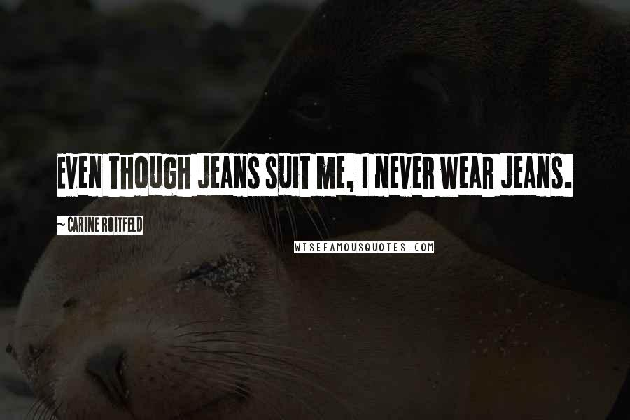 Carine Roitfeld Quotes: Even though jeans suit me, I never wear jeans.