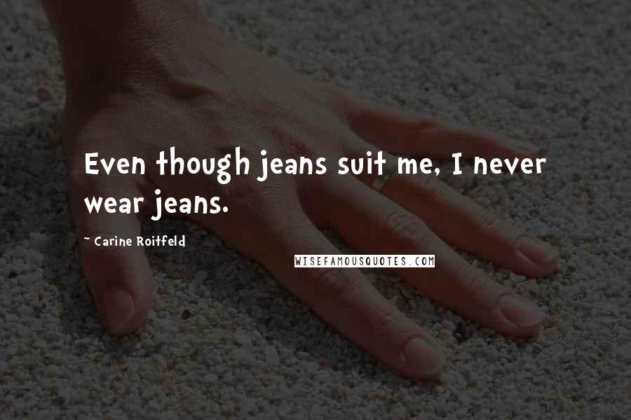 Carine Roitfeld Quotes: Even though jeans suit me, I never wear jeans.