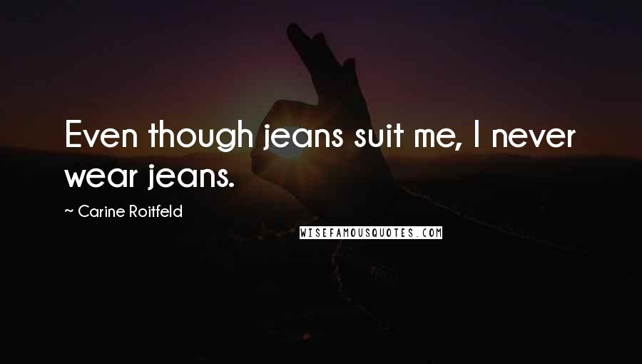 Carine Roitfeld Quotes: Even though jeans suit me, I never wear jeans.