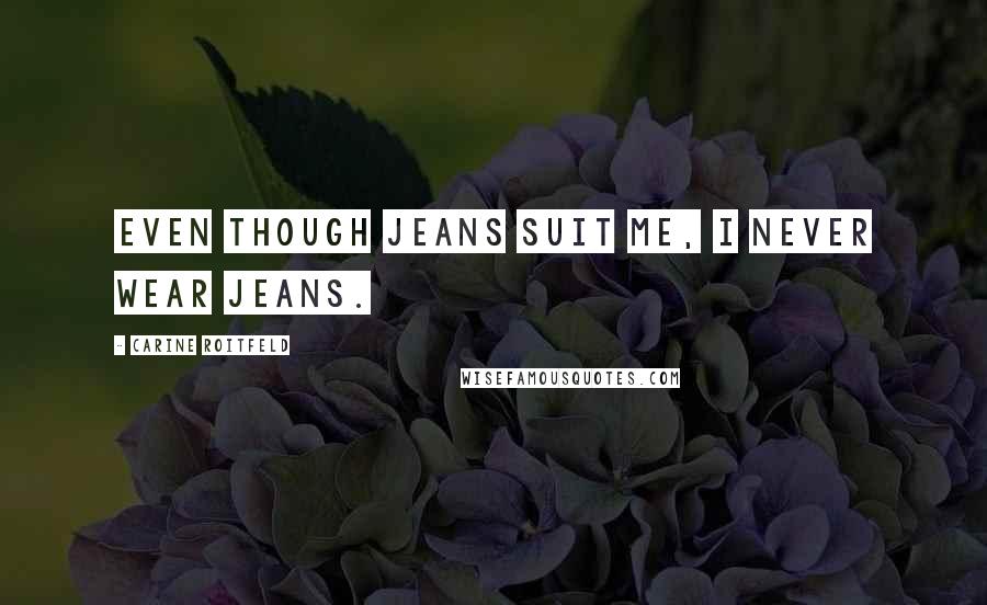 Carine Roitfeld Quotes: Even though jeans suit me, I never wear jeans.