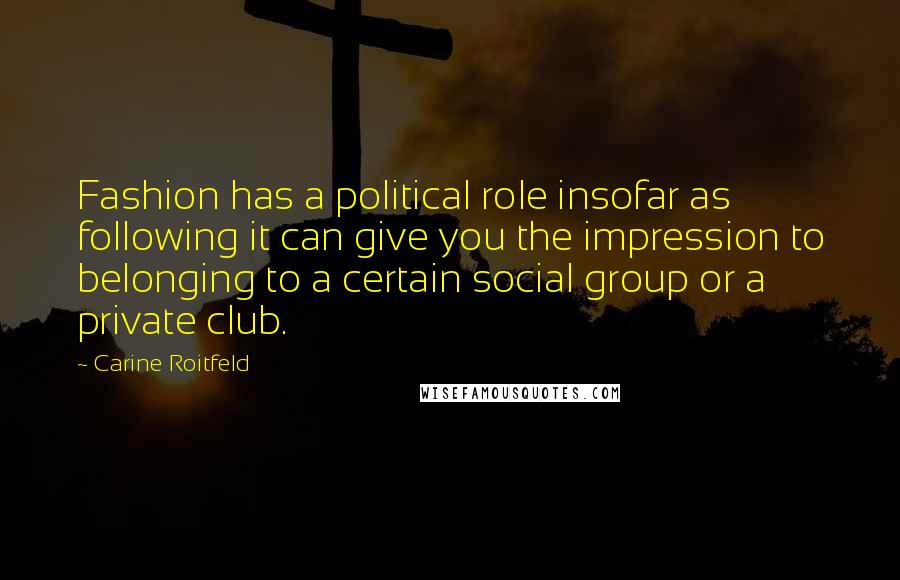 Carine Roitfeld Quotes: Fashion has a political role insofar as following it can give you the impression to belonging to a certain social group or a private club.