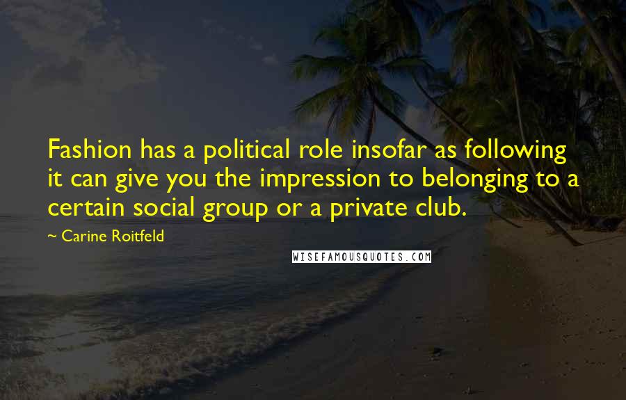 Carine Roitfeld Quotes: Fashion has a political role insofar as following it can give you the impression to belonging to a certain social group or a private club.