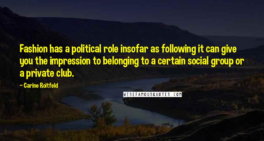 Carine Roitfeld Quotes: Fashion has a political role insofar as following it can give you the impression to belonging to a certain social group or a private club.