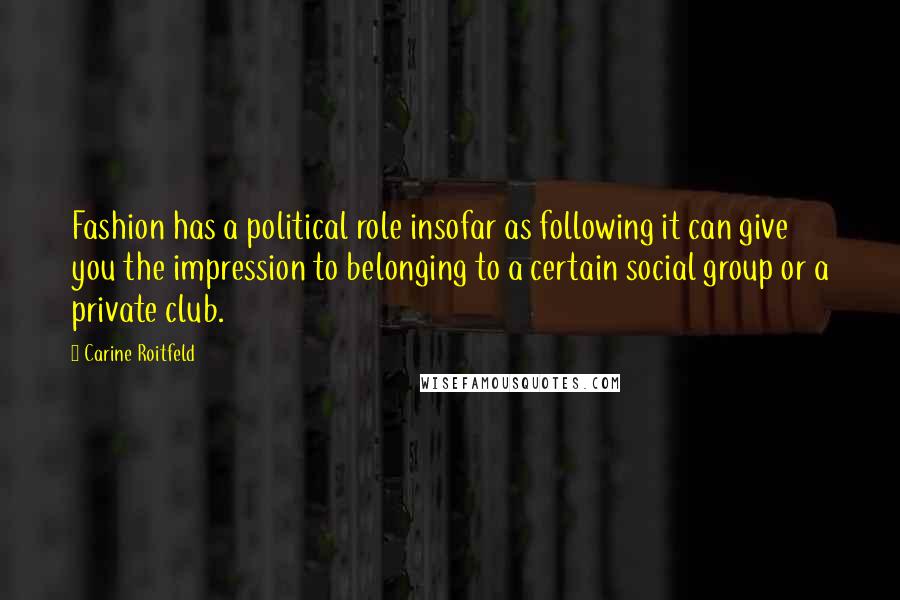 Carine Roitfeld Quotes: Fashion has a political role insofar as following it can give you the impression to belonging to a certain social group or a private club.