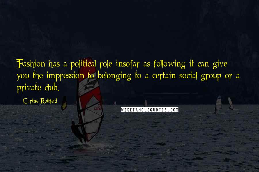 Carine Roitfeld Quotes: Fashion has a political role insofar as following it can give you the impression to belonging to a certain social group or a private club.