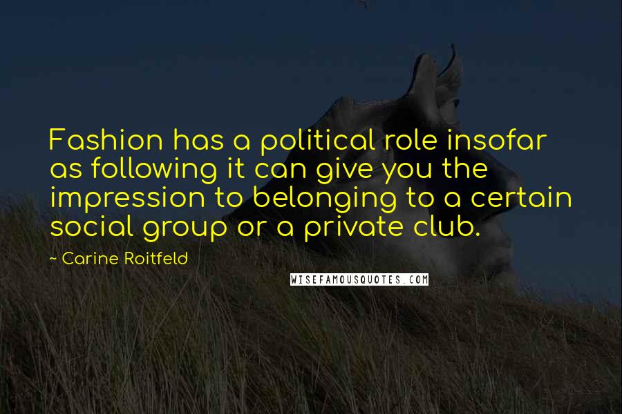 Carine Roitfeld Quotes: Fashion has a political role insofar as following it can give you the impression to belonging to a certain social group or a private club.