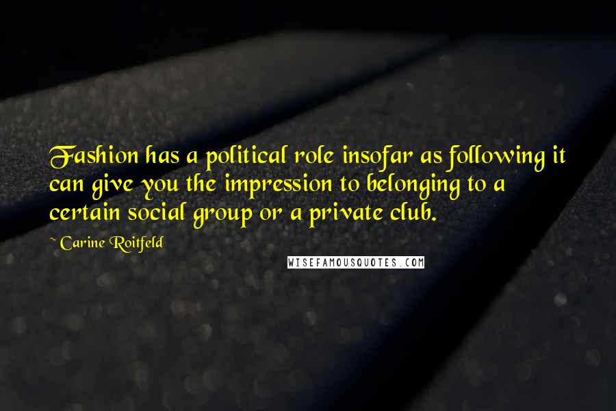 Carine Roitfeld Quotes: Fashion has a political role insofar as following it can give you the impression to belonging to a certain social group or a private club.