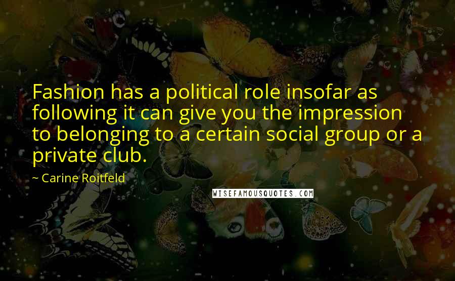 Carine Roitfeld Quotes: Fashion has a political role insofar as following it can give you the impression to belonging to a certain social group or a private club.