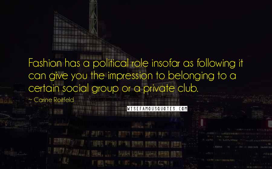 Carine Roitfeld Quotes: Fashion has a political role insofar as following it can give you the impression to belonging to a certain social group or a private club.