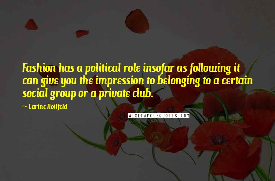 Carine Roitfeld Quotes: Fashion has a political role insofar as following it can give you the impression to belonging to a certain social group or a private club.