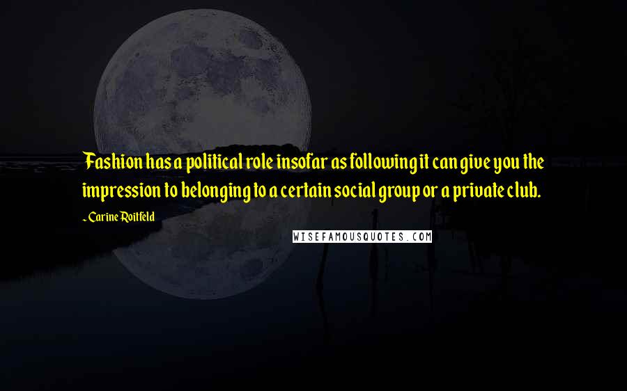 Carine Roitfeld Quotes: Fashion has a political role insofar as following it can give you the impression to belonging to a certain social group or a private club.