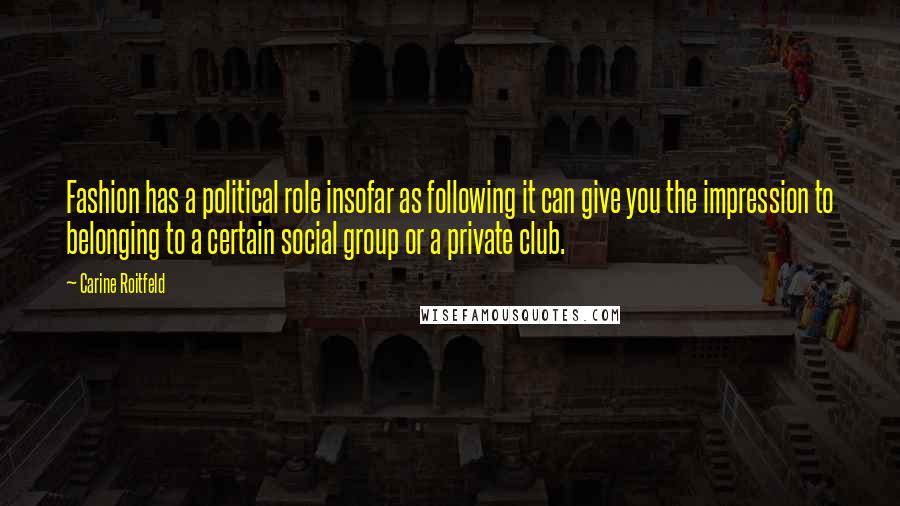 Carine Roitfeld Quotes: Fashion has a political role insofar as following it can give you the impression to belonging to a certain social group or a private club.