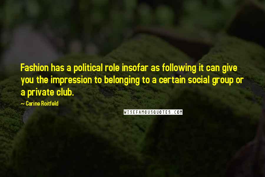 Carine Roitfeld Quotes: Fashion has a political role insofar as following it can give you the impression to belonging to a certain social group or a private club.