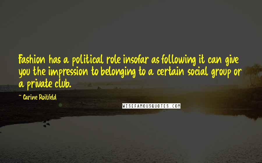 Carine Roitfeld Quotes: Fashion has a political role insofar as following it can give you the impression to belonging to a certain social group or a private club.