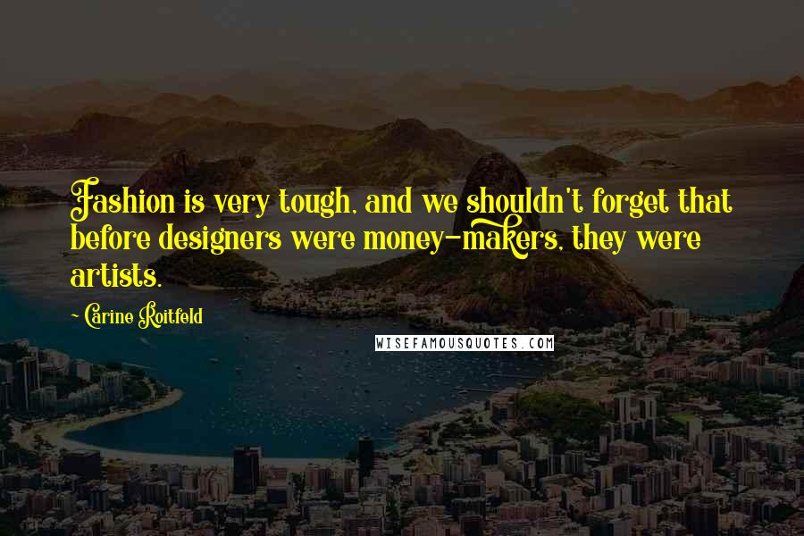 Carine Roitfeld Quotes: Fashion is very tough, and we shouldn't forget that before designers were money-makers, they were artists.