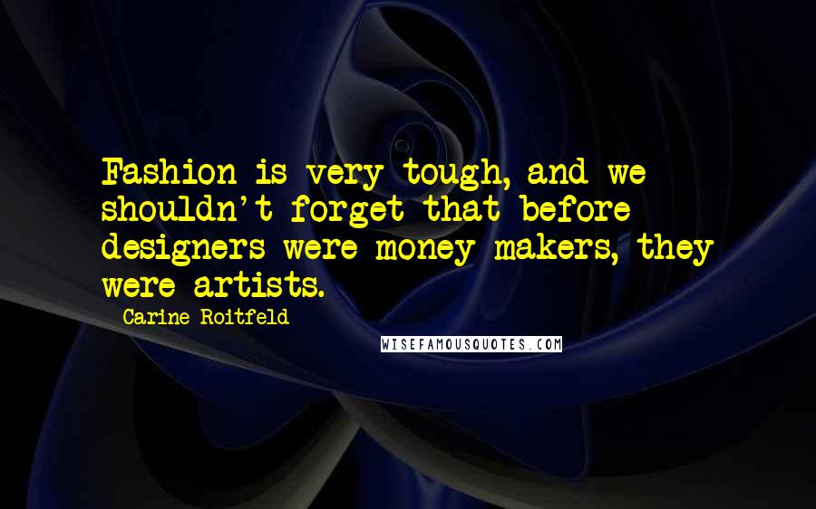 Carine Roitfeld Quotes: Fashion is very tough, and we shouldn't forget that before designers were money-makers, they were artists.