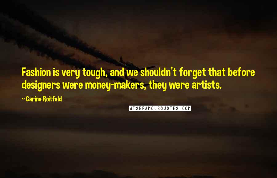 Carine Roitfeld Quotes: Fashion is very tough, and we shouldn't forget that before designers were money-makers, they were artists.