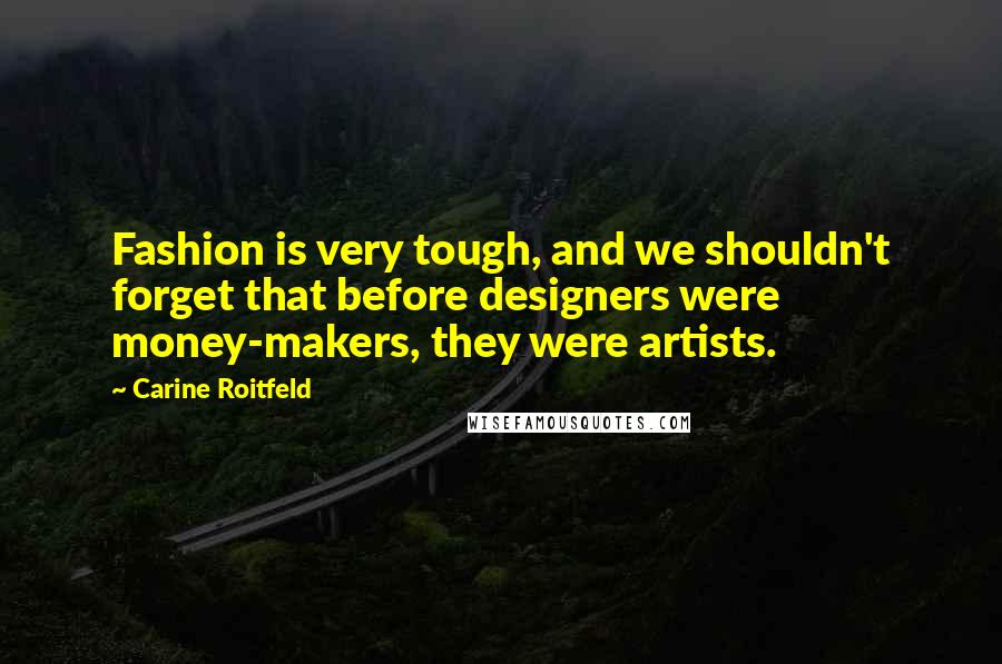 Carine Roitfeld Quotes: Fashion is very tough, and we shouldn't forget that before designers were money-makers, they were artists.