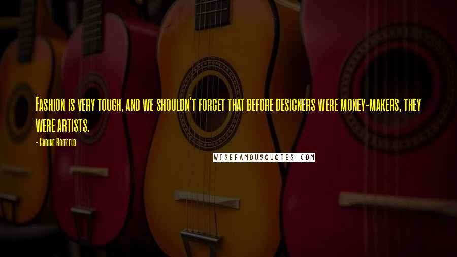 Carine Roitfeld Quotes: Fashion is very tough, and we shouldn't forget that before designers were money-makers, they were artists.