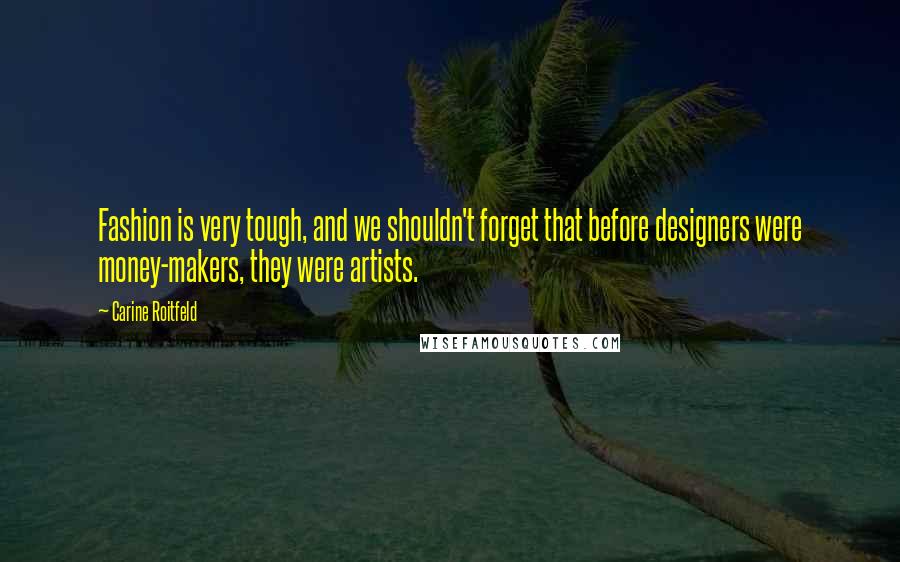 Carine Roitfeld Quotes: Fashion is very tough, and we shouldn't forget that before designers were money-makers, they were artists.