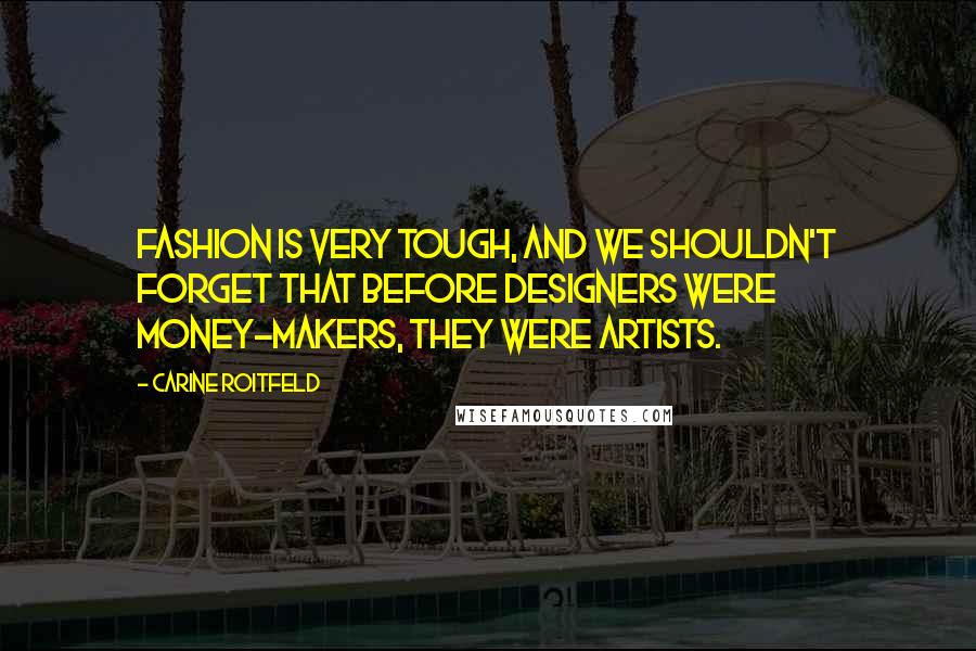 Carine Roitfeld Quotes: Fashion is very tough, and we shouldn't forget that before designers were money-makers, they were artists.